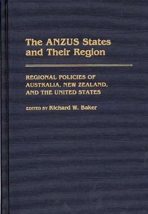 The ANZUS States and Their Region: Regional Policies of Australia, New Zealand, and the United States de Richard W. Baker