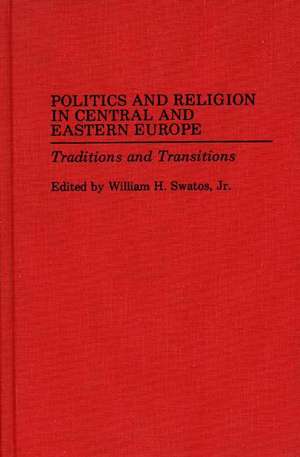 Politics and Religion in Central and Eastern Europe: Traditions and Transitions de William H. Swatos Jr.