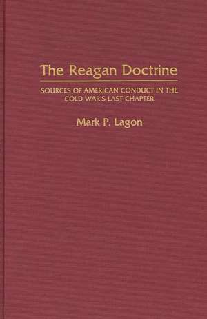 The Reagan Doctrine: Sources of American Conduct in the Cold War's Last Chapter de Mark P Lagon