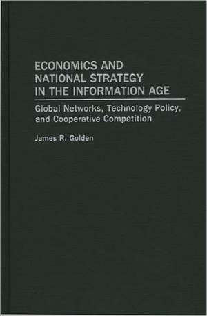 Economics and National Strategy in the Information Age: Global Networks, Technology Policy, and Cooperative Competition de James R. Golden