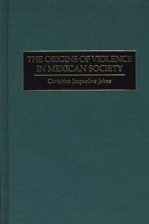 The Origins of Violence in Mexican Society de Christina J. Johns