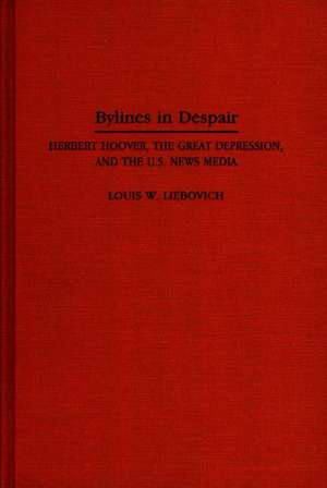 Bylines in Despair: Herbert Hoover, the Great Depression, and the U.S. News Media de Louis W. Liebovich