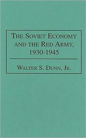 The Soviet Economy and the Red Army, 1930-1945 de Walter S. Dunn Jr.