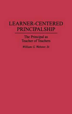 Learner-Centered Principalship: The Principal as Teacher of Teachers de William G. Webster