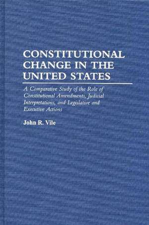 Constitutional Change in the United States: A Comparative Study of the Role of Constitutional Amendments, Judicial Interpretations, and Legislative and Executive Actions de John R. Vile