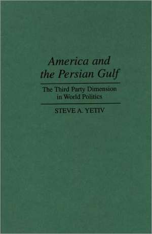 America and the Persian Gulf: The Third Party Dimension in World Politics de Steve A. Yetiv