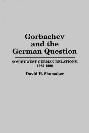 Gorbachev and the German Question: Soviet-West German Relations, 1985-1990 de David M. Shumaker