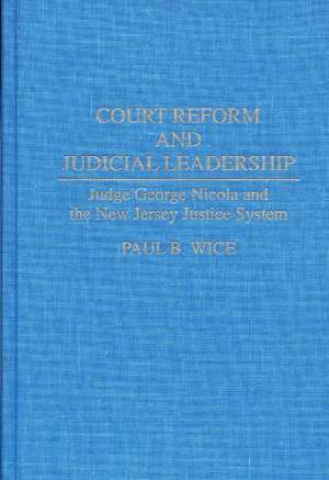 Court Reform and Judicial Leadership: Judge George Nicola and the New Jersey Justice System de Paul B. Wice