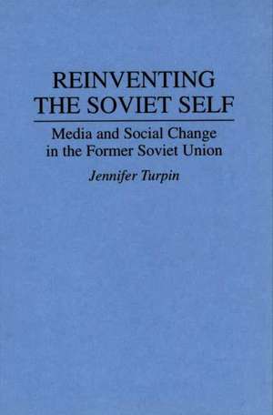 Reinventing the Soviet Self: Media and Social Change in the Former Soviet Union de Jennifer Turpin