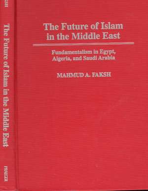 The Future of Islam in the Middle East: Fundamentalism in Egypt, Algeria, and Saudi Arabia de Mahmud A. Faksh