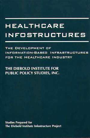 Healthcare Infostructures: The Development of Information-Based Infrastructures for the Healthcare Industry de The DIebold Institute for Public Policy Studies, Inc.