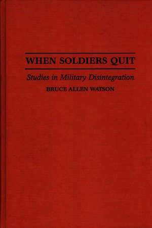 When Soldiers Quit: Studies in Military Disintegration de Bruce A. Watson