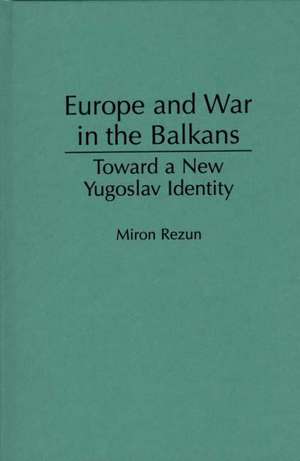 Europe and War in the Balkans: Toward a New Yugoslav Identity de Miron Rezun