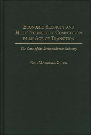 Economic Security and High Technology Competition in an Age of Transition: The Case of the Semiconductor Industry de Eric M. Green