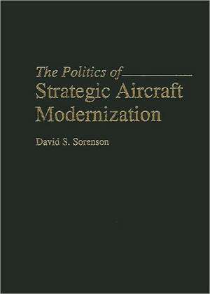 The Politics of Strategic Aircraft Modernization de David S. Sorenson