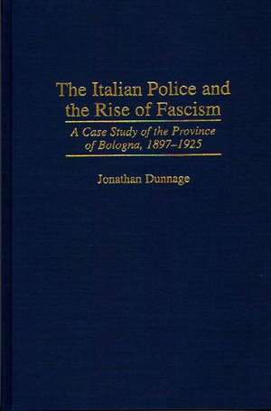 The Italian Police and the Rise of Fascism: A Case Study of the Province of Bologna, 1897-1925 de Jonathan Dunnage