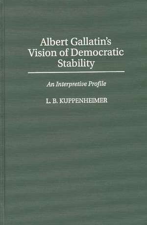 Albert Gallatin's Vision of Democratic Stability: An Interpretive Profile de Louis B Kuppenheimer