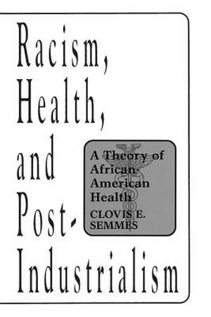 Racism, Health, and Post-Industrialism: A Theory of African-American Health de Clovis E. Semmes