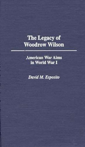 The Legacy of Woodrow Wilson: American War Aims in World War I de David M. Esposito