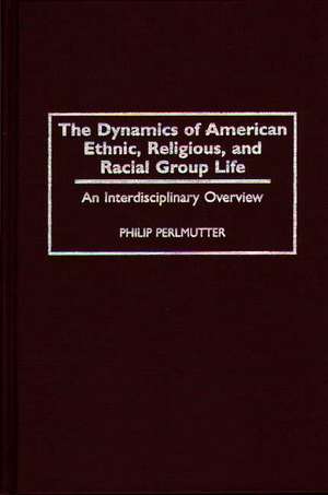 The Dynamics of American Ethnic, Religious, and Racial Group Life: An Interdisciplinary Overview de Philip Perlmutter