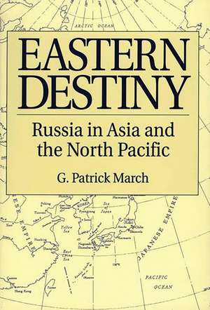 Eastern Destiny: Russia in Asia and the North Pacific de G. Patrick March