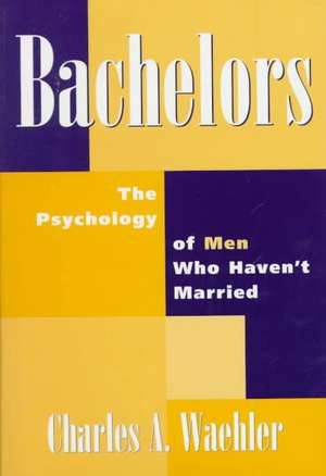 Bachelors: The Psychology of Men Who Haven't Married de Charles Waehler