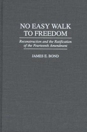 No Easy Walk to Freedom: Reconstruction and the Ratification of the Fourteenth Amendment de James E. Bond