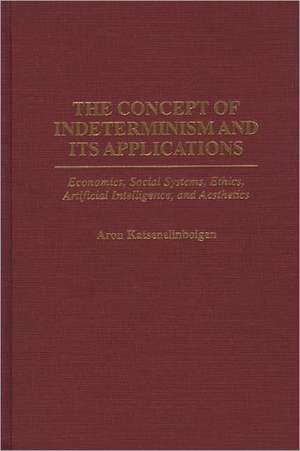 The Concept of Indeterminism and Its Applications: Economics, Social Systems, Ethics, Artificial Intelligence, and Aesthetics de Aron Katsenelinboigen