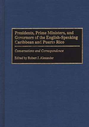 Presidents, Prime Ministers, and Governors of the English-Speaking Caribbean and Puerto Rico: Conversations and Correspondence de Robert J. Alexander