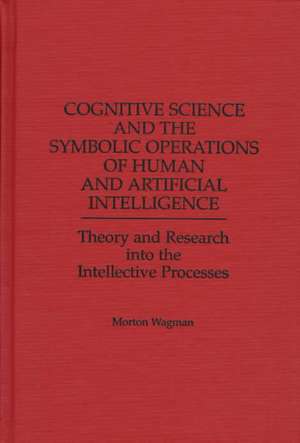 Cognitive Science and the Symbolic Operations of Human and Artificial Intelligence: Theory and Research into the Intellective Processes de Morton Wagman