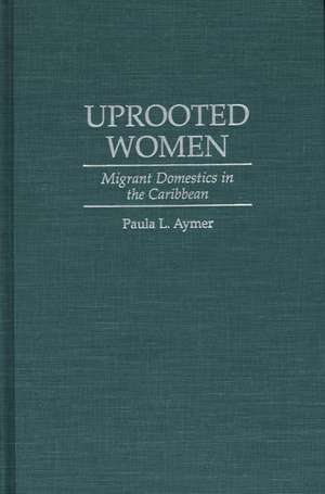 Uprooted Women: Migrant Domestics in the Caribbean de Paula L. Aymer