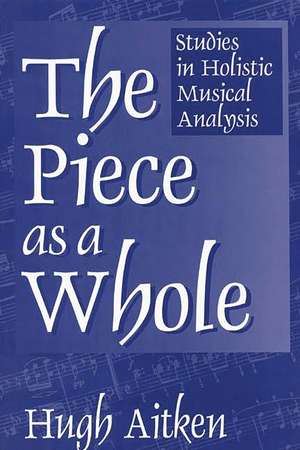 The Piece as a Whole: Studies in Holistic Musical Analysis de Hugh Aitken