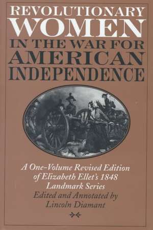 Revolutionary Women in the War for American Independence: A One-Volume Revised Edition of Elizabeth Ellet's 1848 Landmark Series de Lincoln Diamant