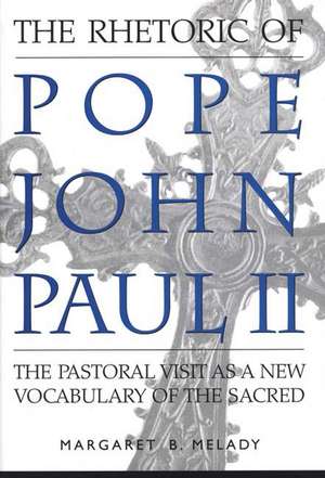 The Rhetoric of Pope John Paul II: The Pastoral Visit As a New Vocabulary of the Sacred de Margaret Melady