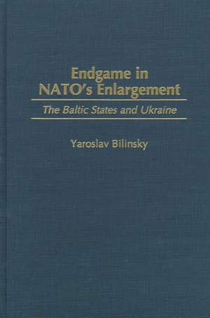 Endgame in NATO's Enlargement: The Baltic States and Ukraine de Yaroslav Bilinsky