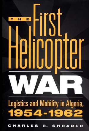 The First Helicopter War: Logistics and Mobility in Algeria, 1954-1962 de Charles R. Shrader