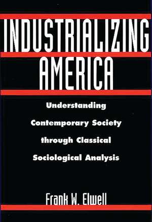 Industrializing America: Understanding Contemporary Society through Classical Sociological Analysis de Frank W. Elwell