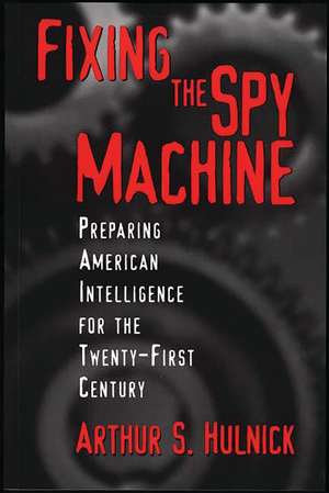 Fixing the Spy Machine: Preparing American Intelligence for the Twenty-First Century de Arthur S. Hulnick