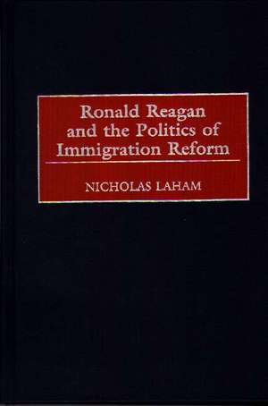 Ronald Reagan and the Politics of Immigration Reform de Nicholas Laham