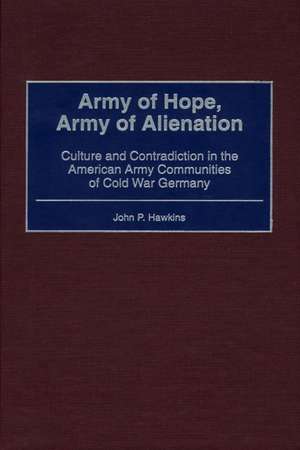 Army of Hope, Army of Alienation: Culture and Contradiction in the American Army Communities of Cold War Germany de John P. Hawkins