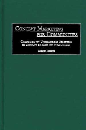 Concept Marketing for Communities: Capitalizing on Underutilized Resources to Generate Growth and Development de Rhonda Phillips