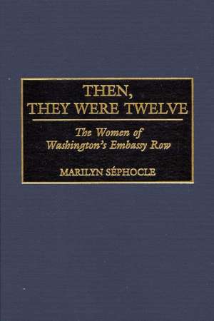 Then, They Were Twelve: The Women of Washington's Embassy Row de Marilyn Séphocle