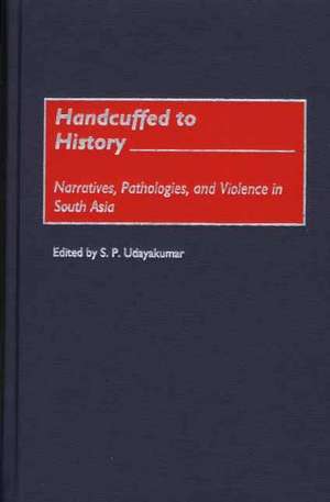 Handcuffed to History: Narratives, Pathologies, and Violence in South Asia de S. P. Udayakumar