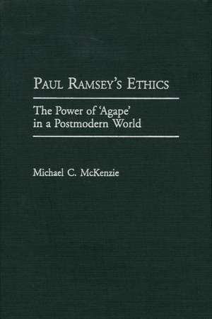 Paul Ramsey's Ethics: The Power of 'Agape' in a Postmodern World de Michael McKenzie