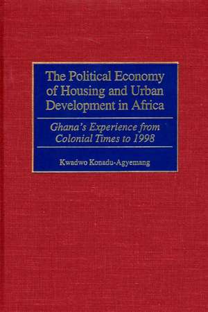 The Political Economy of Housing and Urban Development in Africa: Ghana's Experience from Colonial Times to 1998 de Kwadwo Konadu-Agyemang