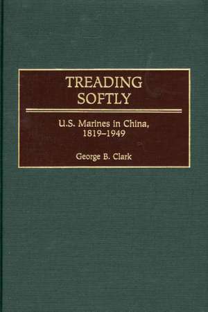 Treading Softly: U.S. Marines in China, 1819-1949 de George B. Clark