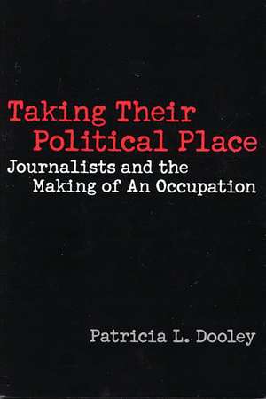 Taking Their Political Place: Journalists and the Making of An Occupation de Patricia L. Dooley