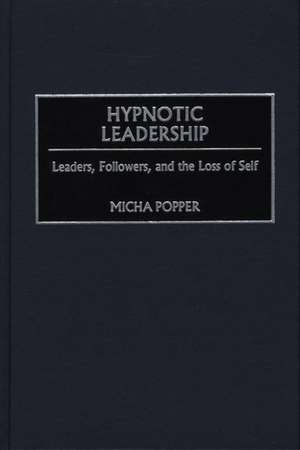 Hypnotic Leadership: Leaders, Followers, and the Loss of Self de Micha Popper