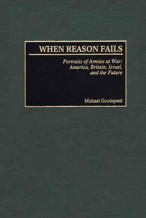 When Reason Fails: Portraits of Armies at War: America, Britain, Israel, and the Future de Michael Goodspeed