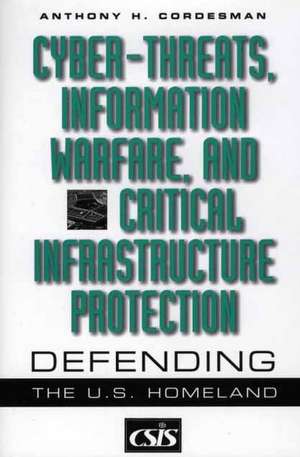 Cyber-threats, Information Warfare, and Critical Infrastructure Protection: Defending the U.S. Homeland de Anthony H. Cordesman